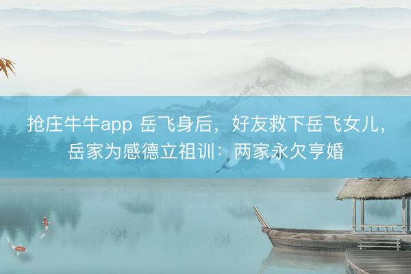 抢庄牛牛app 岳飞身后，好友救下岳飞女儿，岳家为感德立祖训：两家永欠亨婚