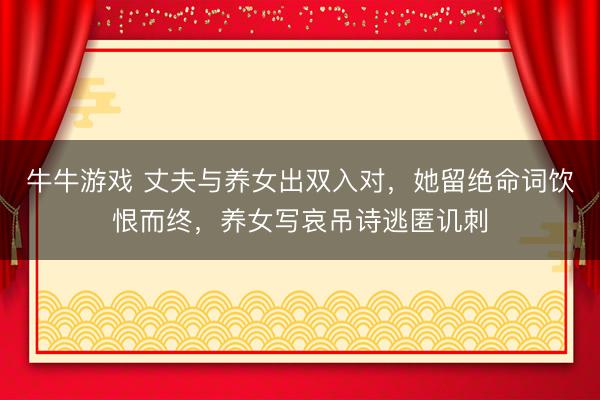 牛牛游戏 丈夫与养女出双入对，她留绝命词饮恨而终，养女写哀吊诗逃匿讥刺