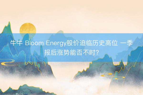牛牛 Bloom Energy股价迫临历史高位 一季报后涨势能否不时?