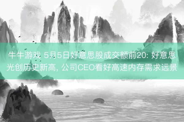 牛牛游戏 5月5日好意思股成交额前20: 好意思光创历史新高， 公司CEO看好高速内存需求远景