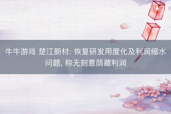 牛牛游戏 楚江新材: 恢复研发用度化及利润缩水问题， 称无刻意荫藏利润
