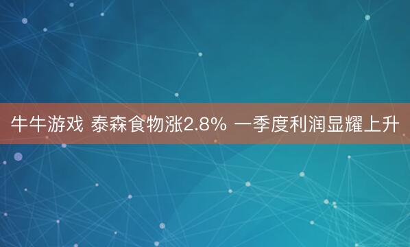 牛牛游戏 泰森食物涨2.8% 一季度利润显耀上升