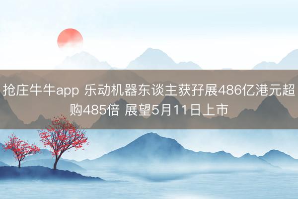 抢庄牛牛app 乐动机器东谈主获孖展486亿港元超购485倍 展望5月11日上市