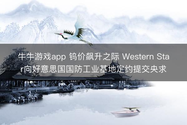 牛牛游戏app 钨价飙升之际 Western Star向好意思国国防工业基地定约提交央求
