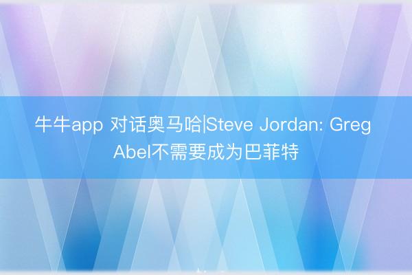 牛牛app 对话奥马哈|Steve Jordan: Greg Abel不需要成为巴菲特