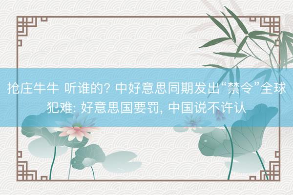 抢庄牛牛 听谁的? 中好意思同期发出“禁令”全球犯难: 好意思国要罚， 中国说不许认