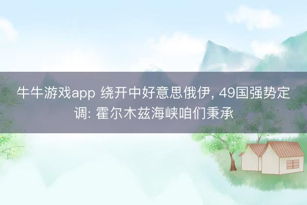 牛牛游戏app 绕开中好意思俄伊， 49国强势定调: 霍尔木兹海峡咱们秉承