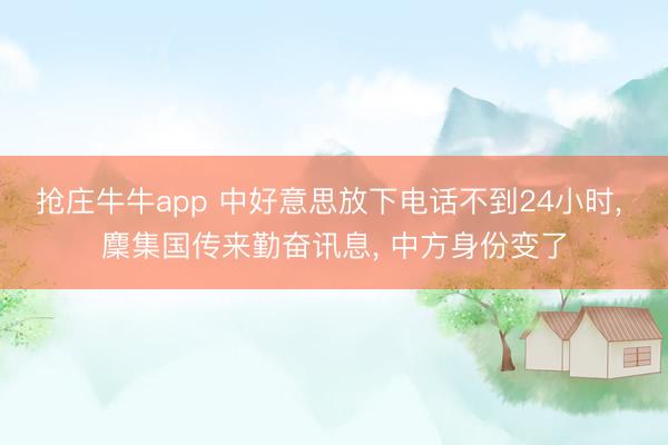 抢庄牛牛app 中好意思放下电话不到24小时， 麇集国传来勤奋讯息， 中方身份变了