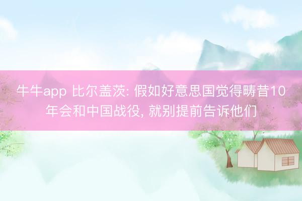 牛牛app 比尔盖茨: 假如好意思国觉得畴昔10年会和中国战役， 就别提前告诉他们