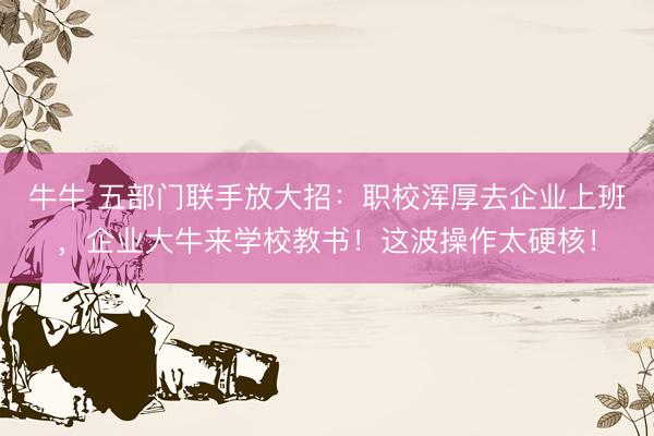 牛牛 五部门联手放大招：职校浑厚去企业上班，企业大牛来学校教书！这波操作太硬核！