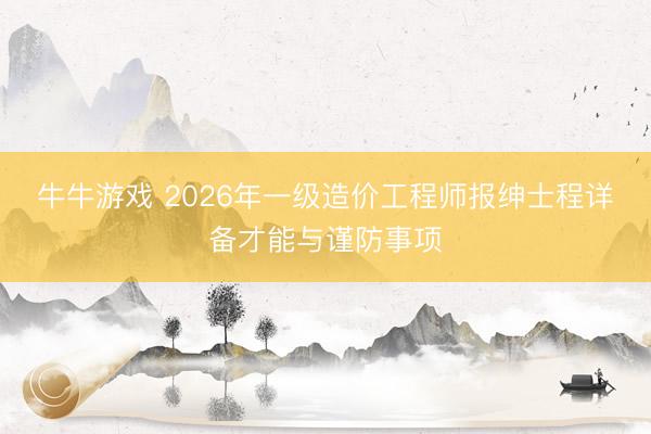 牛牛游戏 2026年一级造价工程师报绅士程详备才能与谨防事项