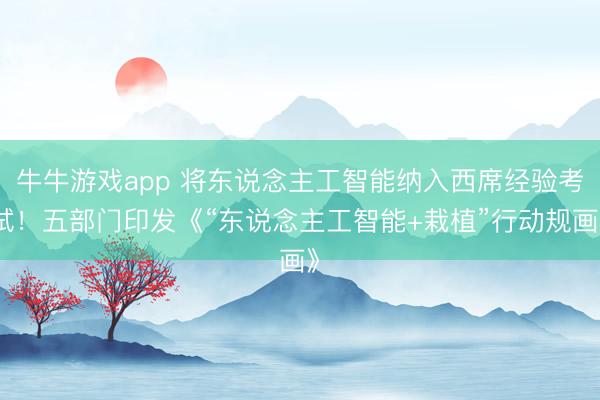 牛牛游戏app 将东说念主工智能纳入西席经验考试！五部门印发《“东说念主工智能+栽植”行动规画》