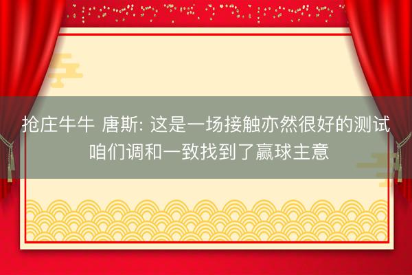 抢庄牛牛 唐斯: 这是一场接触亦然很好的测试 咱们调和一致找到了赢球主意