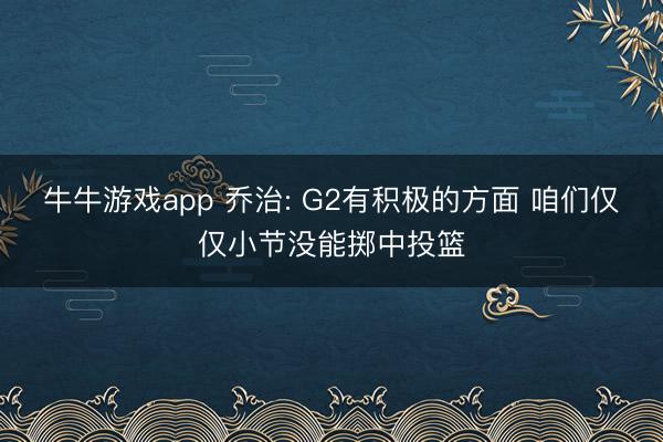 牛牛游戏app 乔治: G2有积极的方面 咱们仅仅小节没能掷中投篮