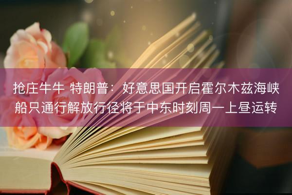 抢庄牛牛 特朗普：好意思国开启霍尔木兹海峡船只通行解放行径将于中东时刻周一上昼运转