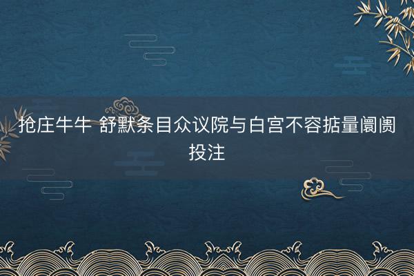 抢庄牛牛 舒默条目众议院与白宫不容掂量阛阓投注