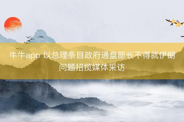 牛牛app 以总理条目政府通盘部长不得就伊朗问题招揽媒体采访