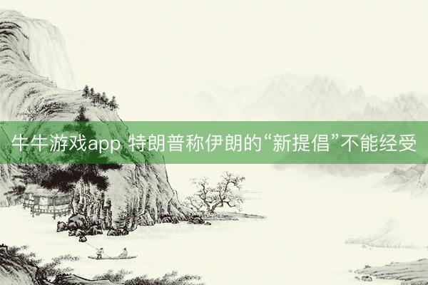 牛牛游戏app 特朗普称伊朗的“新提倡”不能经受