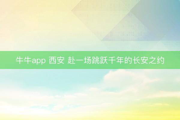 牛牛app 西安 赴一场跳跃千年的长安之约