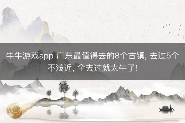 牛牛游戏app 广东最值得去的8个古镇, 去过5个不浅近, 全去过就太牛了!