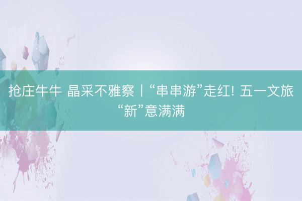 抢庄牛牛 晶采不雅察丨“串串游”走红! 五一文旅“新”意满满