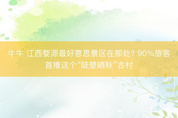 牛牛 江西婺源最好意思景区在那处? 90%旅客首推这个“陡壁晒秋”古村