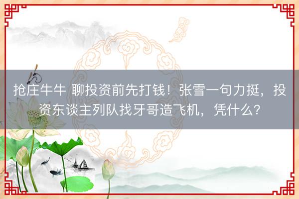抢庄牛牛 聊投资前先打钱！张雪一句力挺，投资东谈主列队找牙哥造飞机，凭什么？