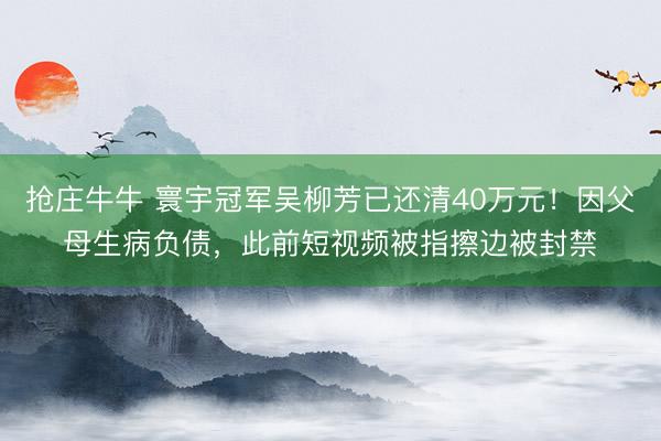 抢庄牛牛 寰宇冠军吴柳芳已还清40万元！因父母生病负债，此前短视频被指擦边被封禁