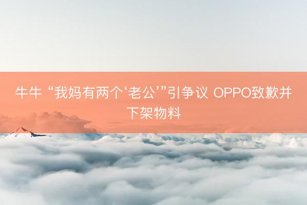 牛牛 “我妈有两个‘老公’”引争议 OPPO致歉并下架物料