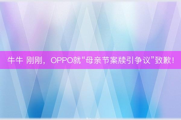 牛牛 刚刚，OPPO就“母亲节案牍引争议”致歉！