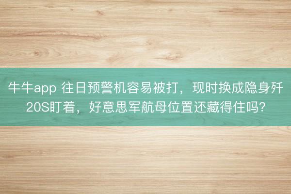 牛牛app 往日预警机容易被打，现时换成隐身歼20S盯着，好意思军航母位置还藏得住吗？