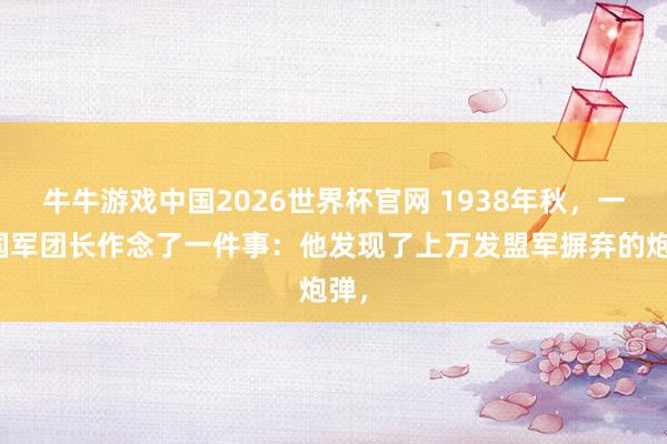 牛牛游戏中国2026世界杯官网 1938年秋，一个国军团长作念了一件事：他发现了上万发盟军摒弃的炮弹，