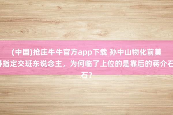 (中国)抢庄牛牛官方app下载 孙中山物化前莫得指定交班东说念主,为何临了上位的是靠后的蒋介石?
