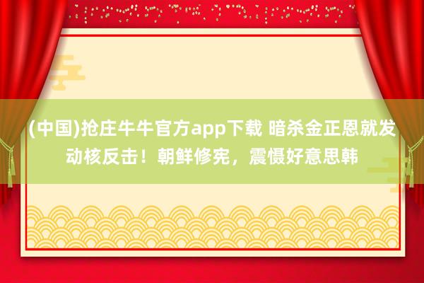 (中国)抢庄牛牛官方app下载 暗杀金正恩就发动核反击！朝鲜修宪，震慑好意思韩