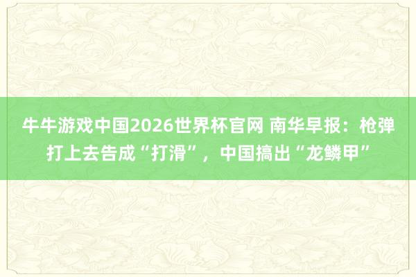 牛牛游戏中国2026世界杯官网 南华早报：枪弹打上去告成“打滑”，中国搞出“龙鳞甲”