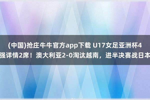 (中国)抢庄牛牛官方app下载 U17女足亚洲杯4强详情2席！澳大利亚2-0淘汰越南，进半决赛战日本