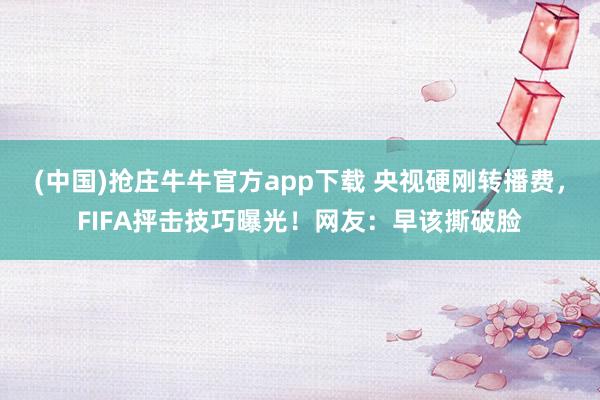(中国)抢庄牛牛官方app下载 央视硬刚转播费，FIFA抨击技巧曝光！网友：早该撕破脸