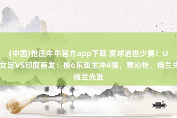 (中国)抢庄牛牛官方app下载 赢球进世少赛！U17女足VS印度首发：换6东谈主冲4强，黄沁怡、杨兰先发