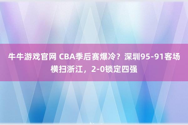 牛牛游戏官网 CBA季后赛爆冷？深圳95-91客场横扫浙江，2-0锁定四强