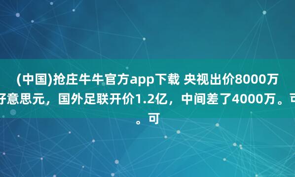 (中国)抢庄牛牛官方app下载 央视出价8000万好意思元，国外足联开价1.2亿，中间差了4000万。可