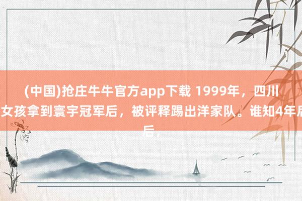 (中国)抢庄牛牛官方app下载 1999年，四川一女孩拿到寰宇冠军后，被评释踢出洋家队。谁知4年后，