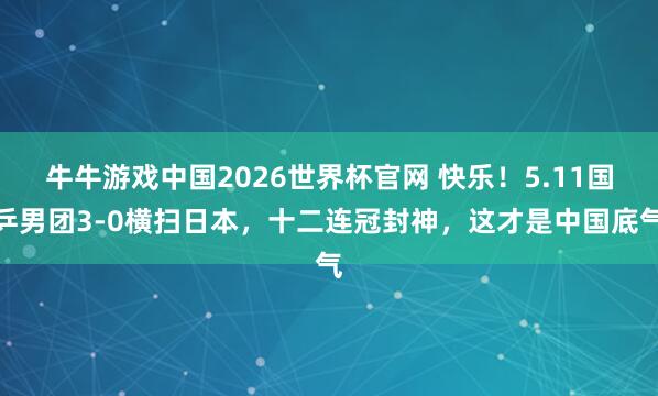 牛牛游戏中国2026世界杯官网 快乐！5.11国乒男团3-0横扫日本，十二连冠封神，这才是中国底气
