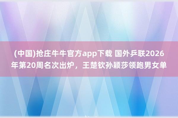 (中国)抢庄牛牛官方app下载 国外乒联2026年第20周名次出炉,王楚钦孙颖莎领跑男女单