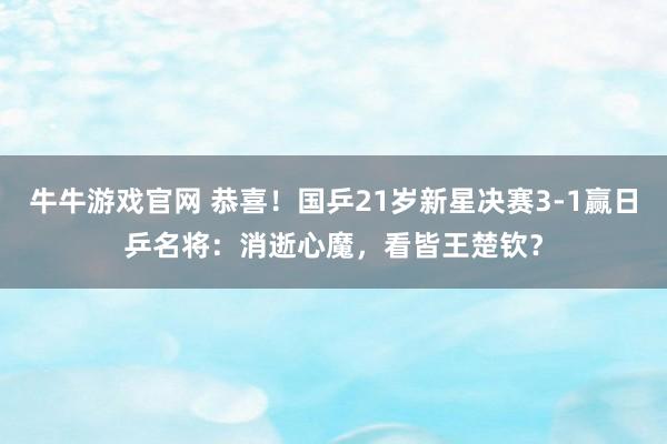 牛牛游戏官网 恭喜!国乒21岁新星决赛3-1赢日乒名将:消逝心魔,看皆王楚钦?