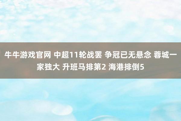 牛牛游戏官网 中超11轮战罢 争冠已无悬念 蓉城一家独大 升班马排第2 海港排倒5
