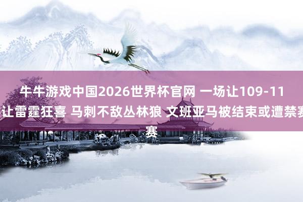 牛牛游戏中国2026世界杯官网 一场让109-114让雷霆狂喜 马刺不敌丛林狼 文班亚马被结束或遭禁赛