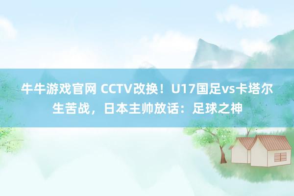 牛牛游戏官网 CCTV改换！U17国足vs卡塔尔生苦战，日本主帅放话：足球之神