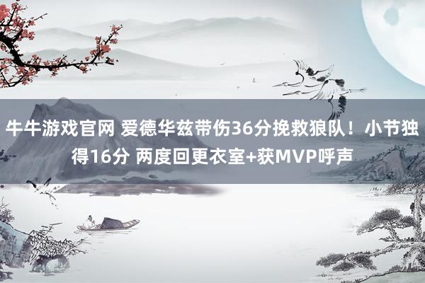 牛牛游戏官网 爱德华兹带伤36分挽救狼队！小节独得16分 两度回更衣室+获MVP呼声