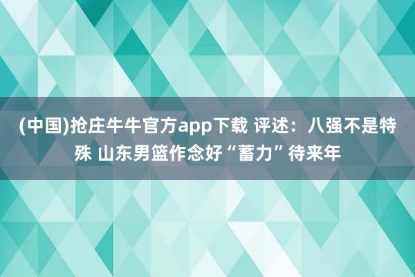 (中国)抢庄牛牛官方app下载 评述：八强不是特殊 山东男篮作念好“蓄力”待来年