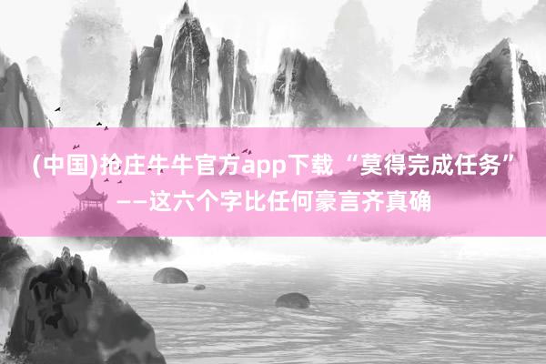 (中国)抢庄牛牛官方app下载 “莫得完成任务”——这六个字比任何豪言齐真确